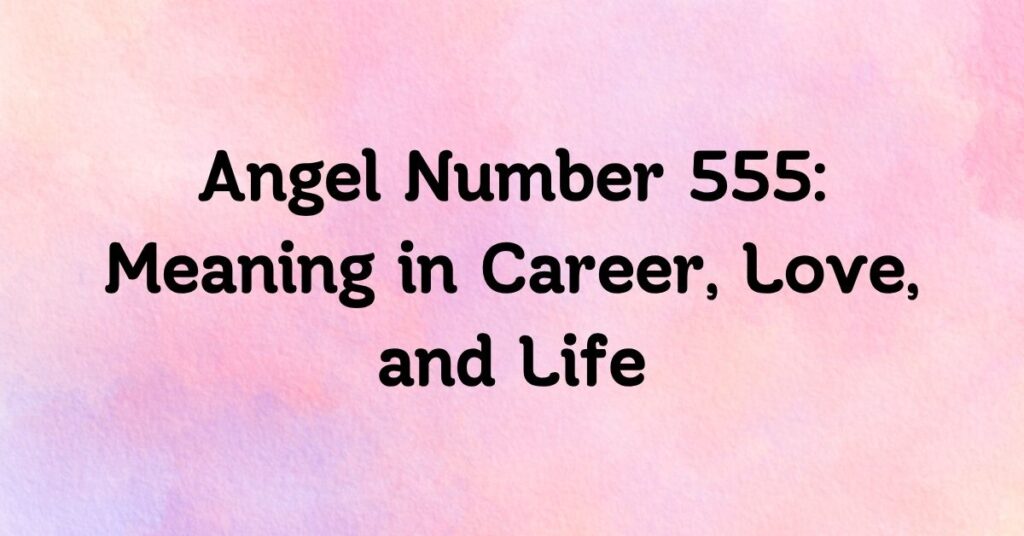 Angel Number 555: Meaning in Career, Love, and Life
