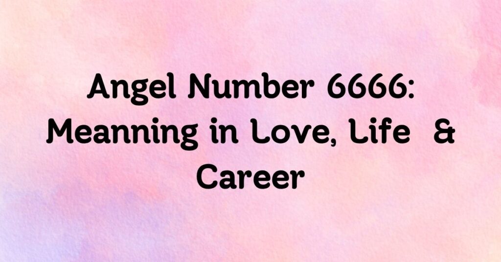 Angel Number 6666: Meaning in Career, Love, and Life