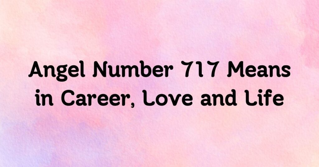 Angel Number 717 Means in Career, Love and Life