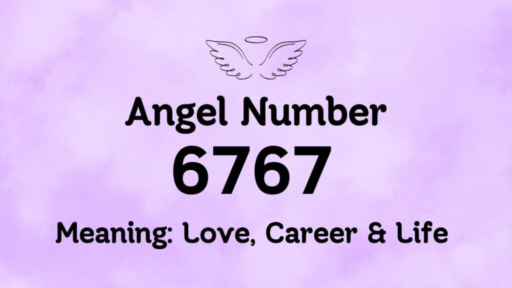Angel Number 6767 Meaning: Love, Career & Life